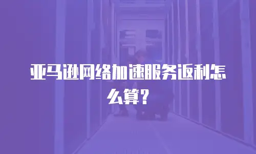 亚马逊网络加速服务返利怎么算？