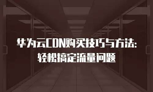 华为云CDN购买技巧与方法：轻松搞定流量问题