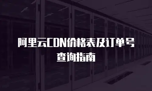 阿里云CDN价格表及订单号查询指南