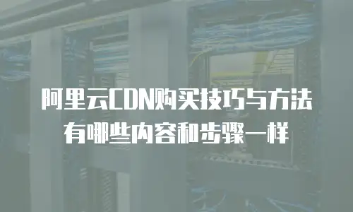 阿里云CDN购买技巧与方法有哪些内容和步骤一样