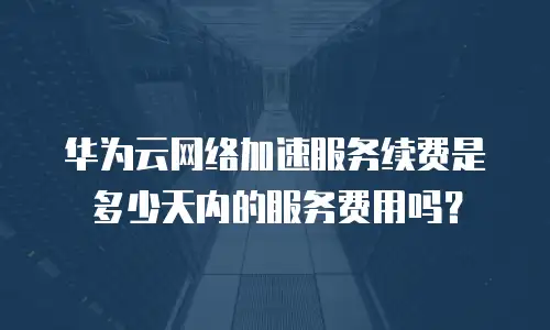 华为云网络加速服务续费是多少天内的服务费用吗？