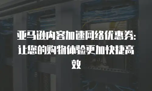 亚马逊内容加速网络优惠券：让您的购物体验更加快捷高效