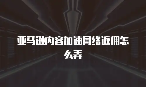 亚马逊内容加速网络返佣怎么弄