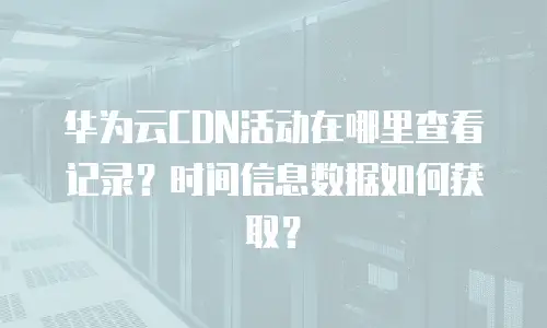 华为云CDN活动在哪里查看记录？时间信息数据如何获取？