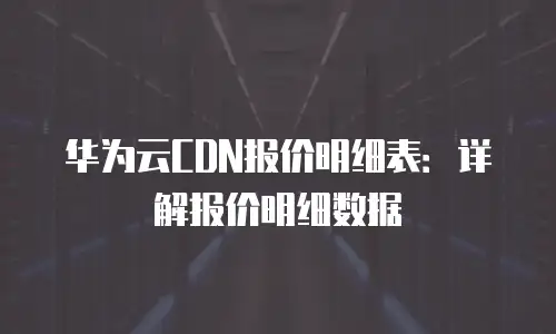华为云CDN报价明细表：详解报价明细数据