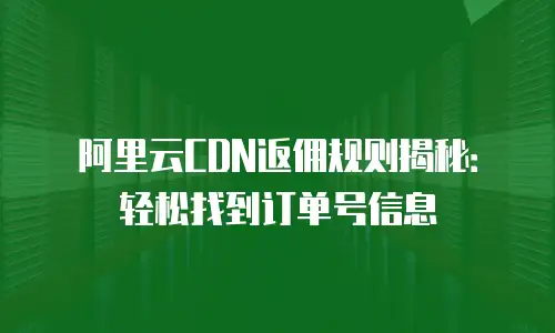 阿里云CDN返佣规则揭秘：轻松找到订单号信息