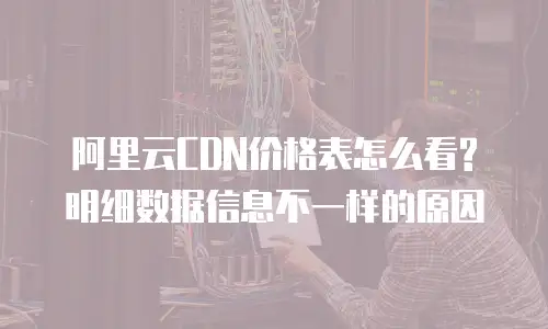 阿里云CDN价格表怎么看?明细数据信息不一样的原因