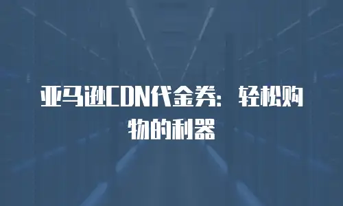 亚马逊CDN代金券：轻松购物的利器