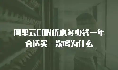 阿里云CDN优惠多少钱一年合适买一次吗为什么