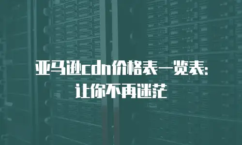 亚马逊cdn价格表一览表：让你不再迷茫