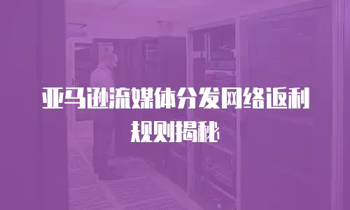 亚马逊流媒体分发网络返利规则揭秘