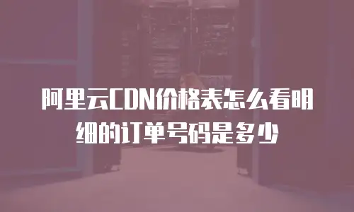 阿里云CDN价格表怎么看明细的订单号码是多少