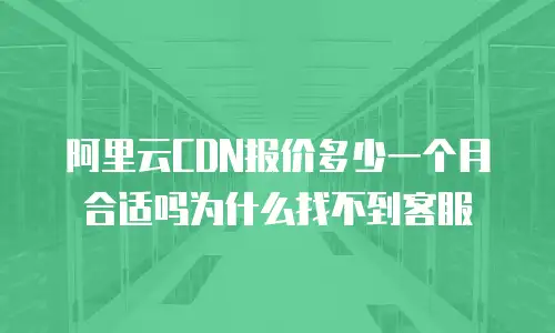 阿里云CDN报价多少一个月合适吗为什么找不到客服