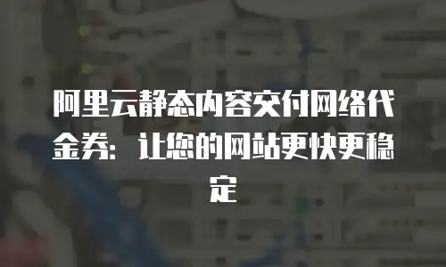 阿里云静态内容交付网络代金券：让您的网站更快更稳定