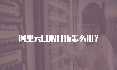 阿里云CDN打折怎么用？