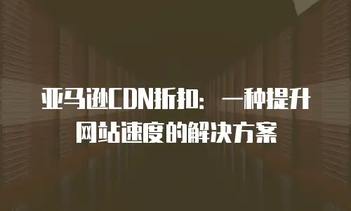 亚马逊CDN折扣：一种提升网站速度的解决方案