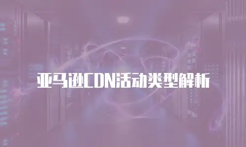 亚马逊CDN活动类型解析