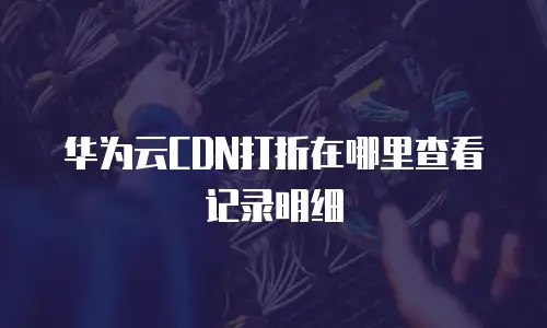 华为云CDN打折在哪里查看记录明细