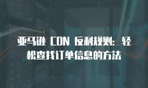 亚马逊 CDN 反利规则：轻松查找订单信息的方法