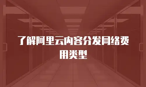 了解阿里云内容分发网络费用类型