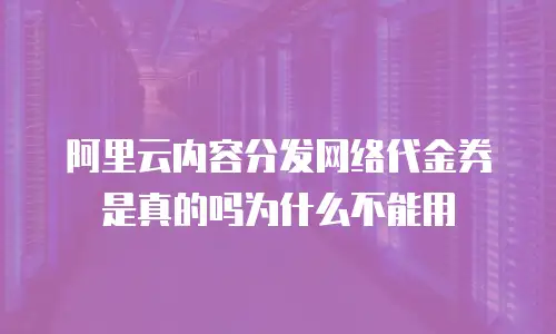 阿里云内容分发网络代金券是真的吗为什么不能用
