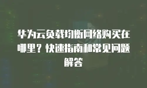 华为云负载均衡网络购买在哪里？快速指南和常见问题解答