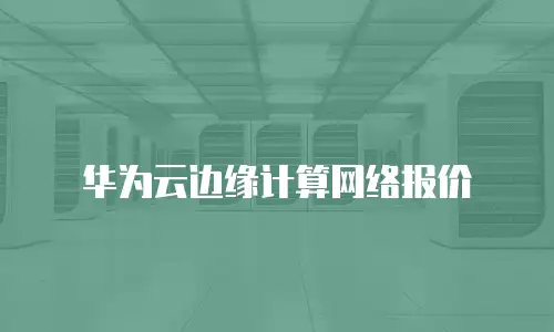 华为云边缘计算网络报价