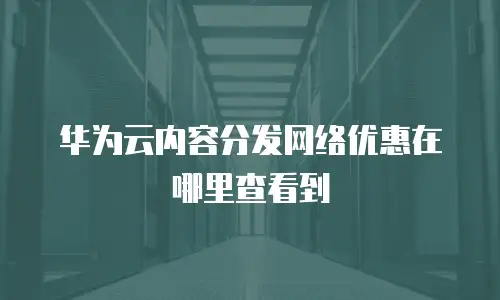 华为云内容分发网络优惠在哪里查看到