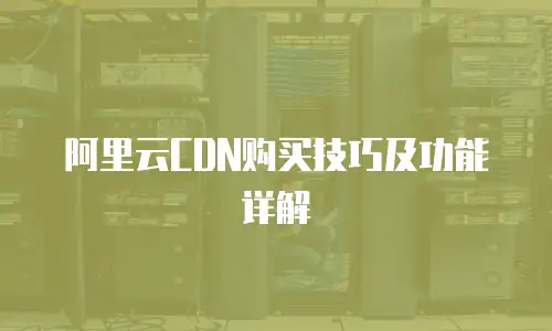 阿里云CDN购买技巧及功能详解
