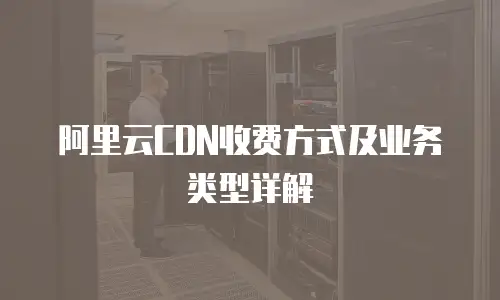 阿里云CDN收费方式及业务类型详解