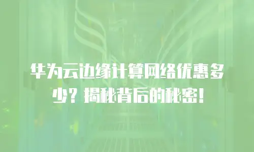 华为云边缘计算网络优惠多少？揭秘背后的秘密！