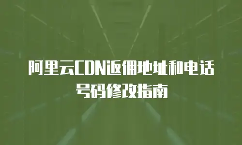 阿里云CDN返佣地址和电话号码修改指南