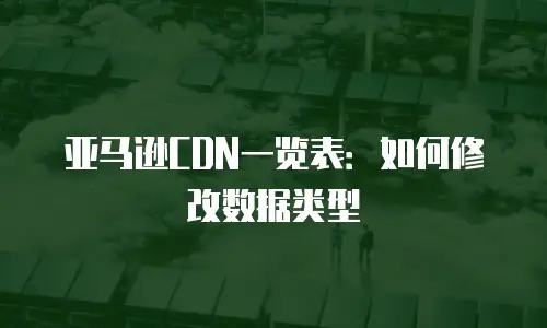 亚马逊CDN一览表：如何修改数据类型