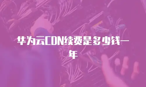 华为云CDN续费是多少钱一年
