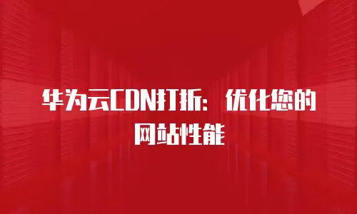 华为云CDN打折：优化您的网站性能