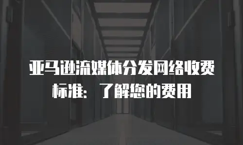 亚马逊流媒体分发网络收费标准：了解您的费用