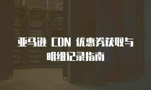 亚马逊 CDN 优惠券获取与明细记录指南
