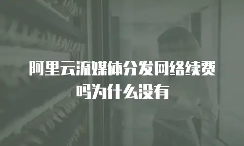 阿里云流媒体分发网络续费吗为什么没有