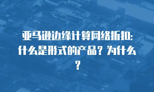亚马逊边缘计算网络折扣：什么是形式的产品？为什么？