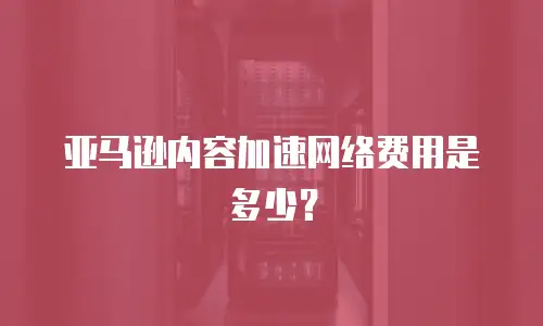 亚马逊内容加速网络费用是多少？