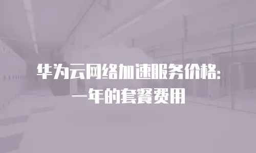 华为云网络加速服务价格：一年的套餐费用
