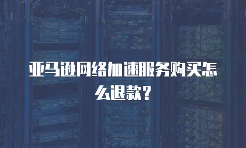 亚马逊网络加速服务购买怎么退款？