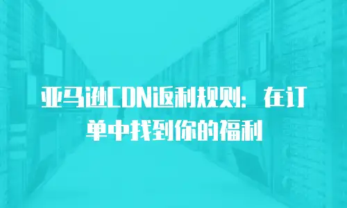 亚马逊CDN返利规则：在订单中找到你的福利