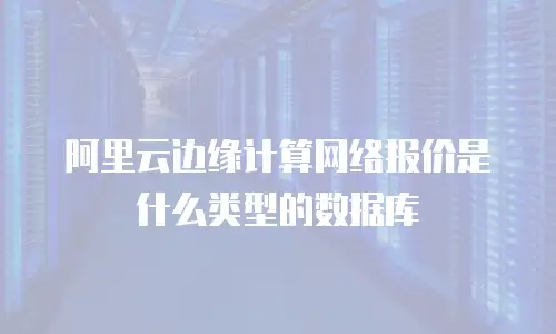 阿里云边缘计算网络报价是什么类型的数据库