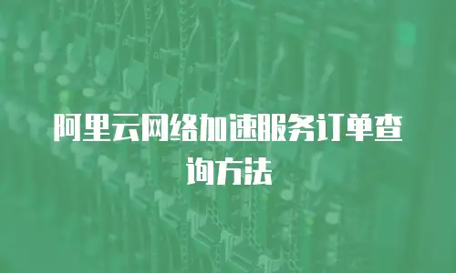 阿里云网络加速服务订单查询方法