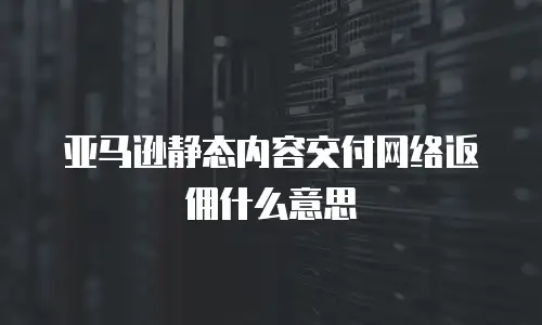 亚马逊静态内容交付网络返佣什么意思