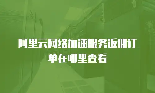 阿里云网络加速服务返佣订单在哪里查看