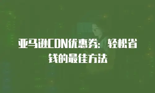 亚马逊CDN优惠券：轻松省钱的最佳方法