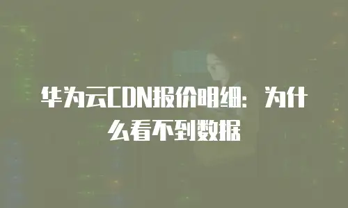 华为云CDN报价明细：为什么看不到数据