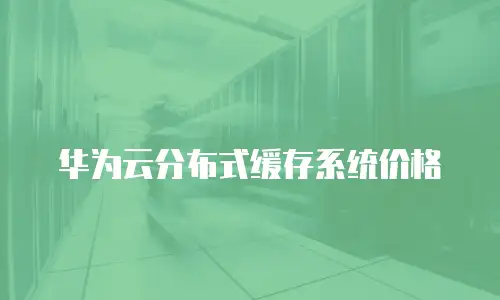 华为云分布式缓存系统价格